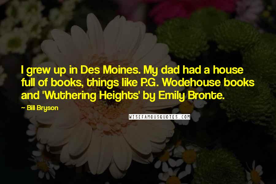 Bill Bryson Quotes: I grew up in Des Moines. My dad had a house full of books, things like P.G. Wodehouse books and 'Wuthering Heights' by Emily Bronte.