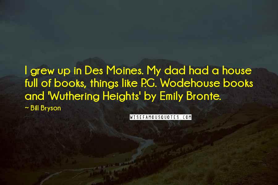 Bill Bryson Quotes: I grew up in Des Moines. My dad had a house full of books, things like P.G. Wodehouse books and 'Wuthering Heights' by Emily Bronte.