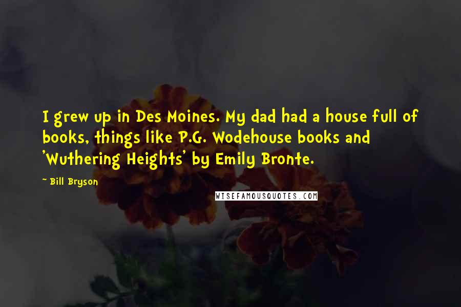 Bill Bryson Quotes: I grew up in Des Moines. My dad had a house full of books, things like P.G. Wodehouse books and 'Wuthering Heights' by Emily Bronte.