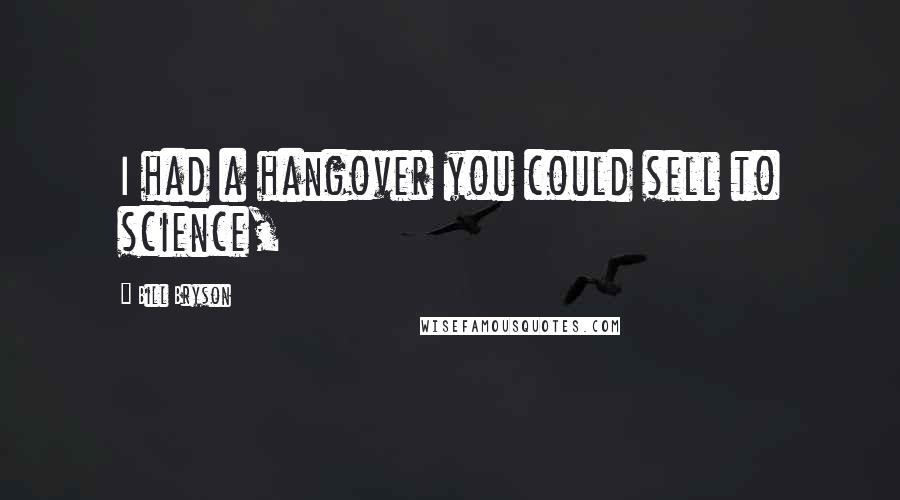 Bill Bryson Quotes: I had a hangover you could sell to science,