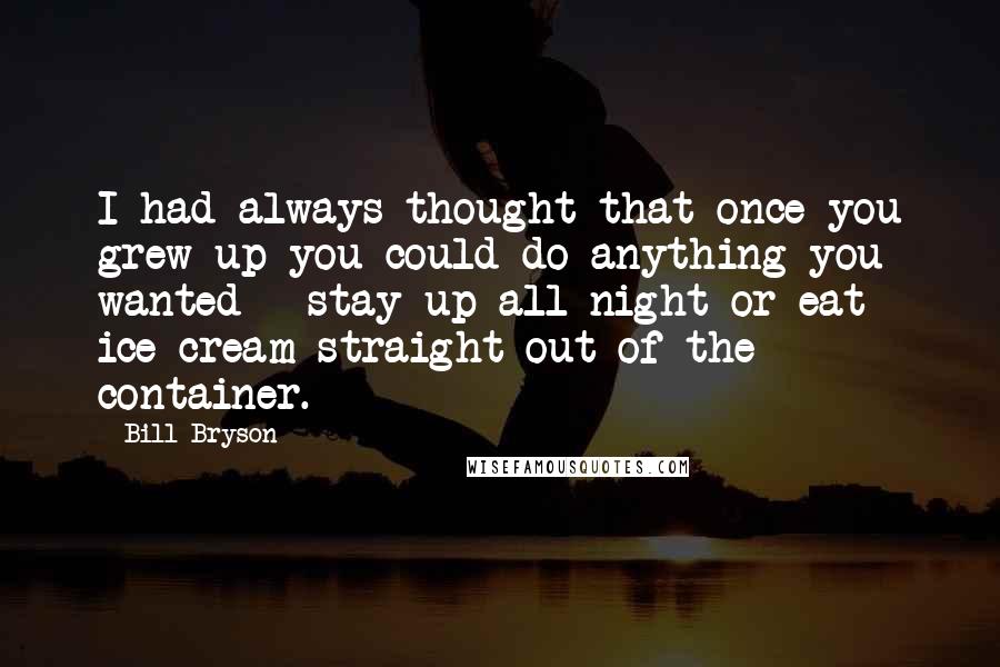 Bill Bryson Quotes: I had always thought that once you grew up you could do anything you wanted - stay up all night or eat ice-cream straight out of the container.