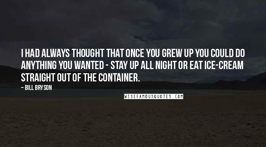 Bill Bryson Quotes: I had always thought that once you grew up you could do anything you wanted - stay up all night or eat ice-cream straight out of the container.