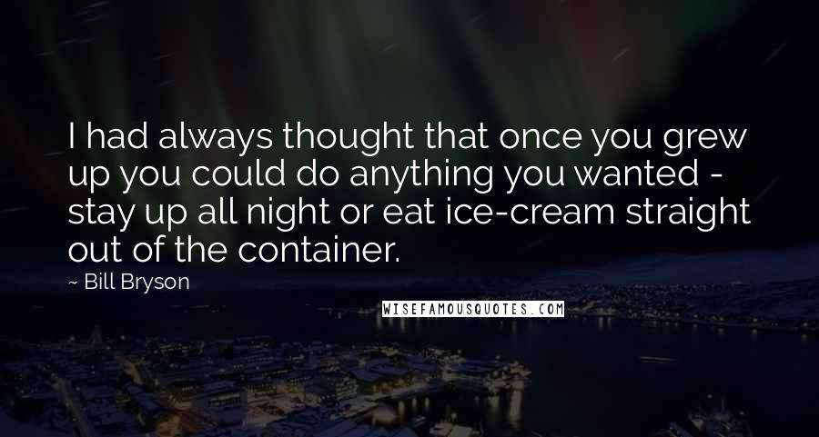 Bill Bryson Quotes: I had always thought that once you grew up you could do anything you wanted - stay up all night or eat ice-cream straight out of the container.