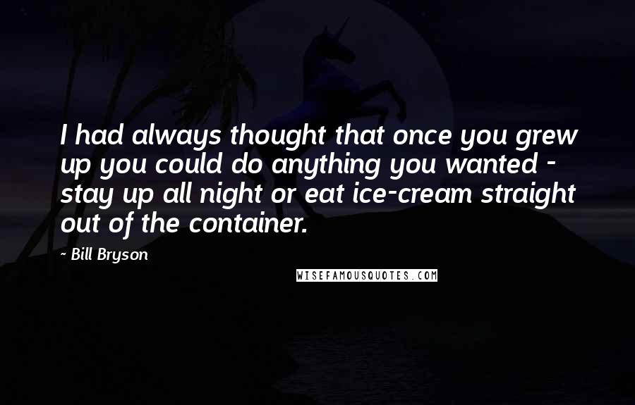 Bill Bryson Quotes: I had always thought that once you grew up you could do anything you wanted - stay up all night or eat ice-cream straight out of the container.