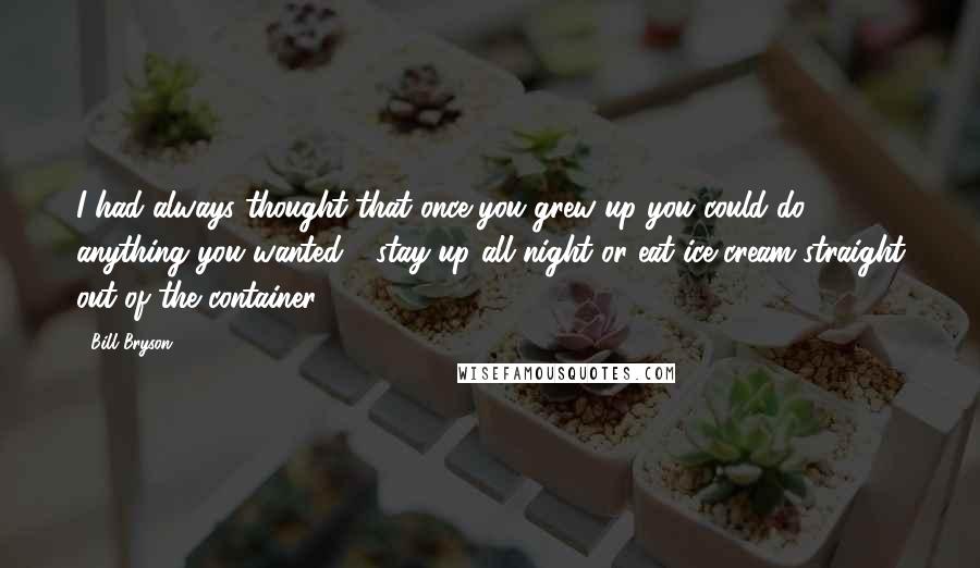 Bill Bryson Quotes: I had always thought that once you grew up you could do anything you wanted - stay up all night or eat ice-cream straight out of the container.