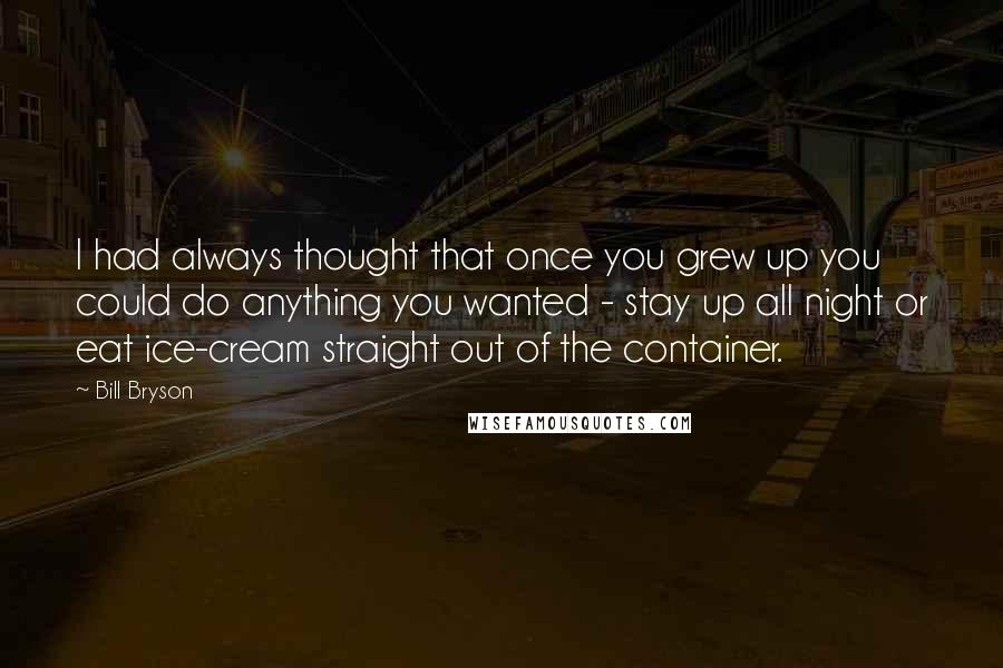 Bill Bryson Quotes: I had always thought that once you grew up you could do anything you wanted - stay up all night or eat ice-cream straight out of the container.