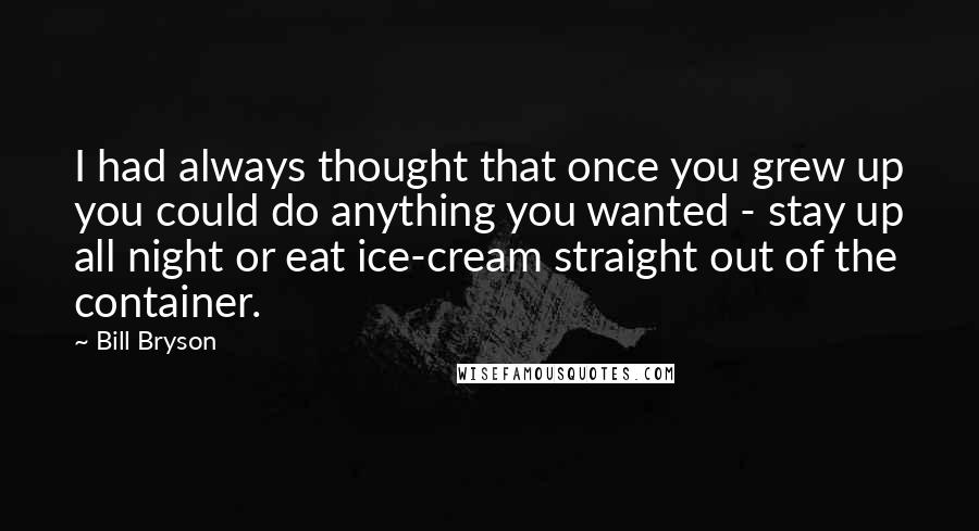 Bill Bryson Quotes: I had always thought that once you grew up you could do anything you wanted - stay up all night or eat ice-cream straight out of the container.