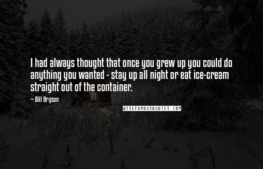 Bill Bryson Quotes: I had always thought that once you grew up you could do anything you wanted - stay up all night or eat ice-cream straight out of the container.