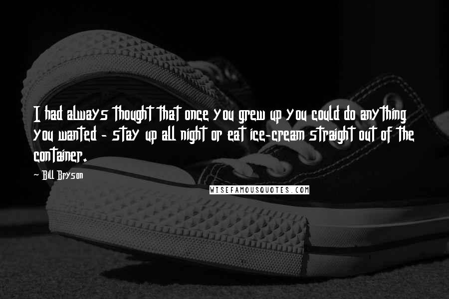 Bill Bryson Quotes: I had always thought that once you grew up you could do anything you wanted - stay up all night or eat ice-cream straight out of the container.