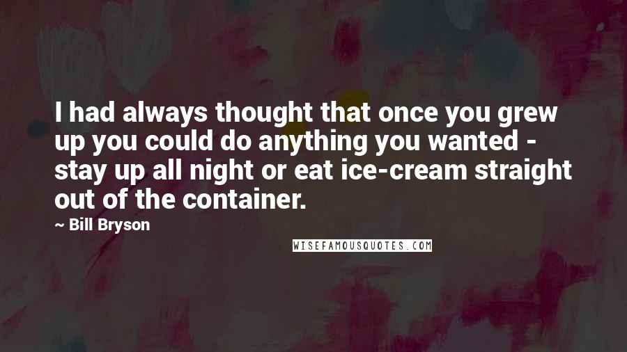 Bill Bryson Quotes: I had always thought that once you grew up you could do anything you wanted - stay up all night or eat ice-cream straight out of the container.