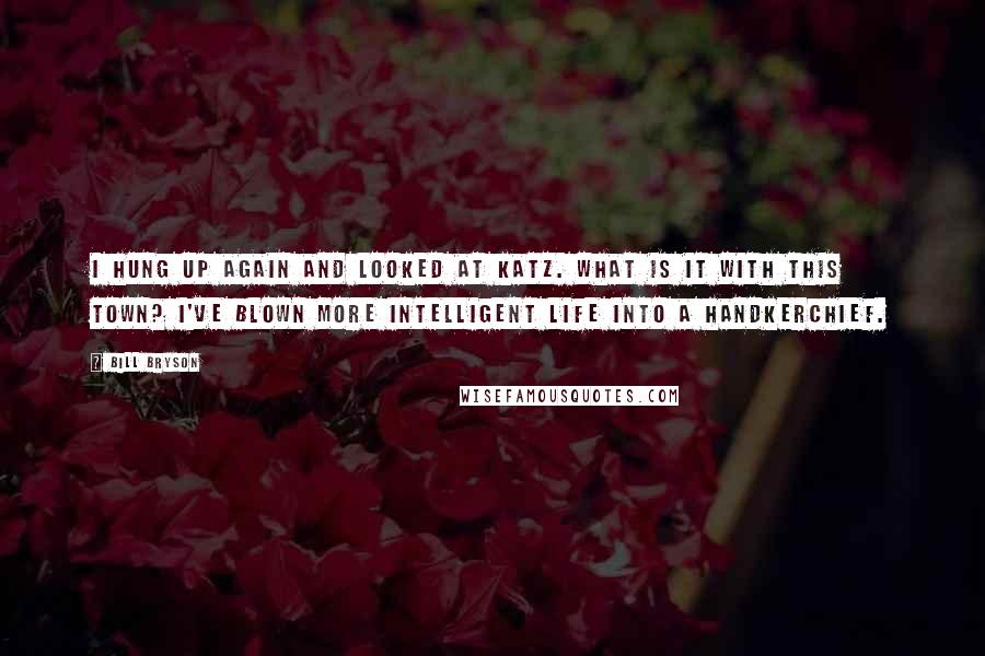 Bill Bryson Quotes: I hung up again and looked at Katz. What is it with this town? I've blown more intelligent life into a handkerchief.