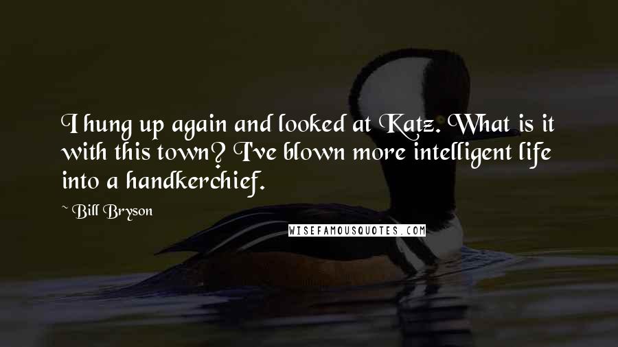 Bill Bryson Quotes: I hung up again and looked at Katz. What is it with this town? I've blown more intelligent life into a handkerchief.