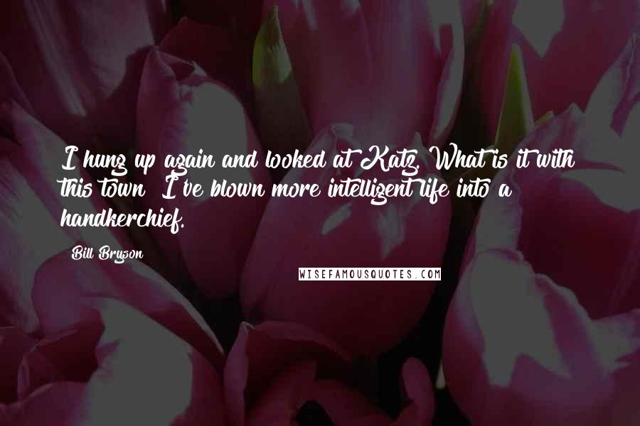 Bill Bryson Quotes: I hung up again and looked at Katz. What is it with this town? I've blown more intelligent life into a handkerchief.