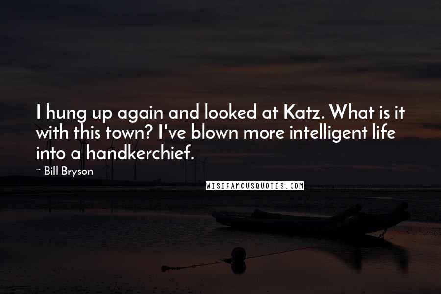 Bill Bryson Quotes: I hung up again and looked at Katz. What is it with this town? I've blown more intelligent life into a handkerchief.