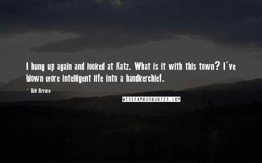 Bill Bryson Quotes: I hung up again and looked at Katz. What is it with this town? I've blown more intelligent life into a handkerchief.