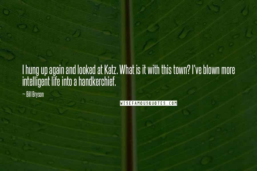 Bill Bryson Quotes: I hung up again and looked at Katz. What is it with this town? I've blown more intelligent life into a handkerchief.