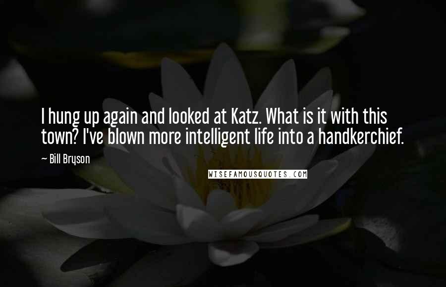 Bill Bryson Quotes: I hung up again and looked at Katz. What is it with this town? I've blown more intelligent life into a handkerchief.