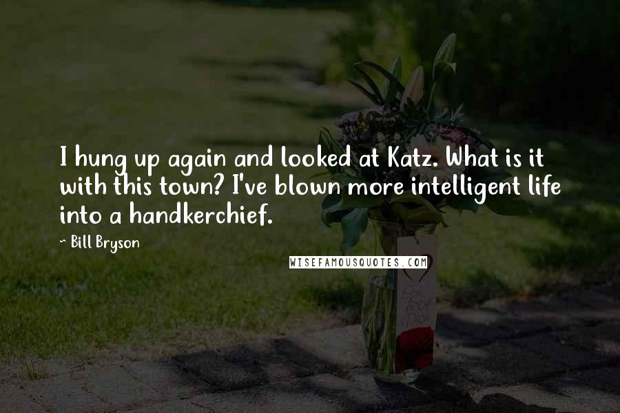 Bill Bryson Quotes: I hung up again and looked at Katz. What is it with this town? I've blown more intelligent life into a handkerchief.