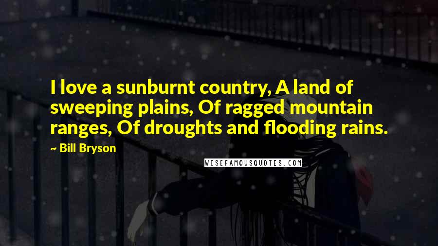 Bill Bryson Quotes: I love a sunburnt country, A land of sweeping plains, Of ragged mountain ranges, Of droughts and flooding rains.