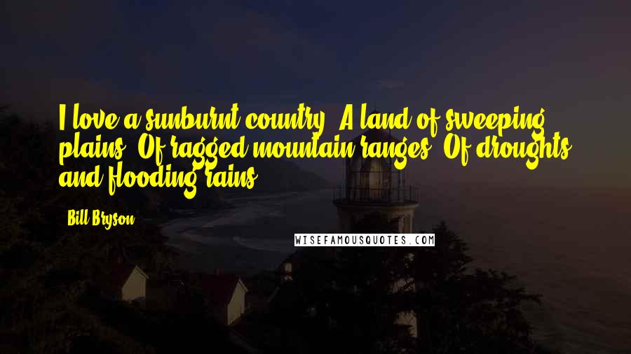 Bill Bryson Quotes: I love a sunburnt country, A land of sweeping plains, Of ragged mountain ranges, Of droughts and flooding rains.