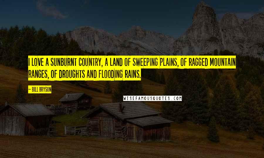 Bill Bryson Quotes: I love a sunburnt country, A land of sweeping plains, Of ragged mountain ranges, Of droughts and flooding rains.