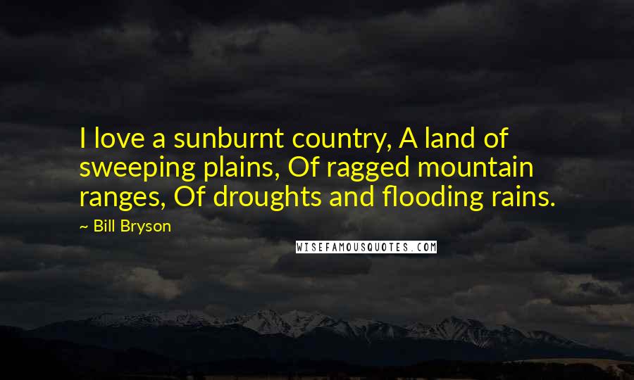 Bill Bryson Quotes: I love a sunburnt country, A land of sweeping plains, Of ragged mountain ranges, Of droughts and flooding rains.