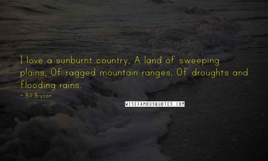 Bill Bryson Quotes: I love a sunburnt country, A land of sweeping plains, Of ragged mountain ranges, Of droughts and flooding rains.