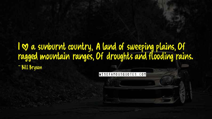 Bill Bryson Quotes: I love a sunburnt country, A land of sweeping plains, Of ragged mountain ranges, Of droughts and flooding rains.