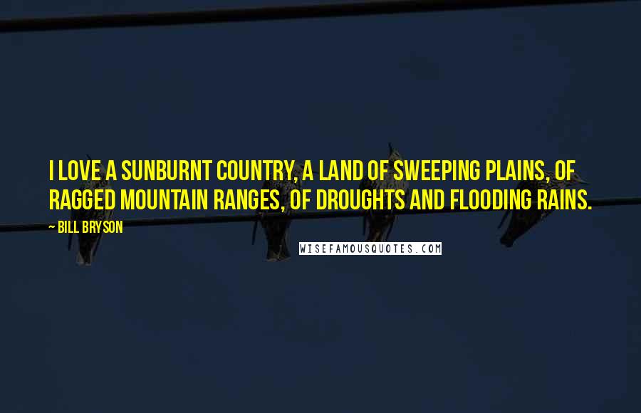 Bill Bryson Quotes: I love a sunburnt country, A land of sweeping plains, Of ragged mountain ranges, Of droughts and flooding rains.