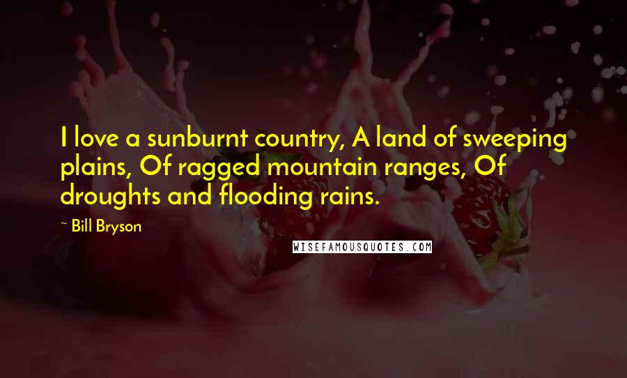 Bill Bryson Quotes: I love a sunburnt country, A land of sweeping plains, Of ragged mountain ranges, Of droughts and flooding rains.