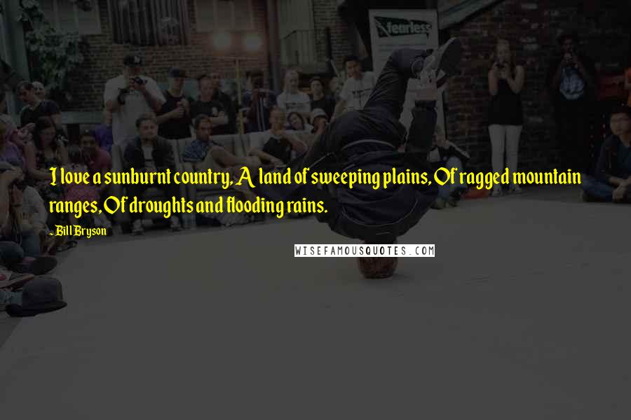 Bill Bryson Quotes: I love a sunburnt country, A land of sweeping plains, Of ragged mountain ranges, Of droughts and flooding rains.