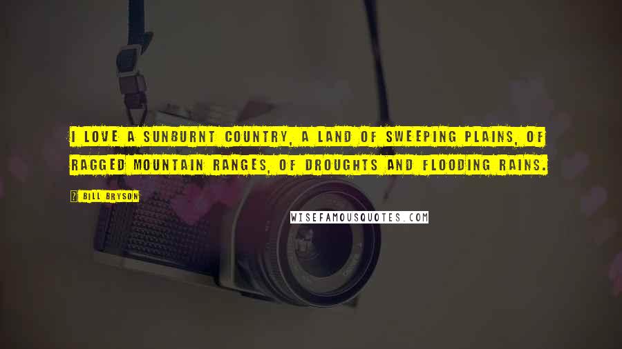 Bill Bryson Quotes: I love a sunburnt country, A land of sweeping plains, Of ragged mountain ranges, Of droughts and flooding rains.