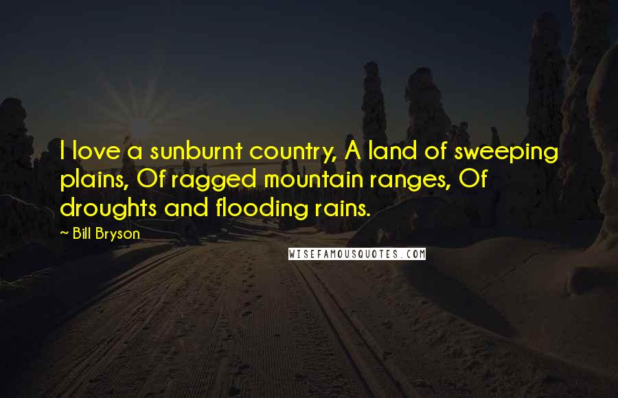 Bill Bryson Quotes: I love a sunburnt country, A land of sweeping plains, Of ragged mountain ranges, Of droughts and flooding rains.