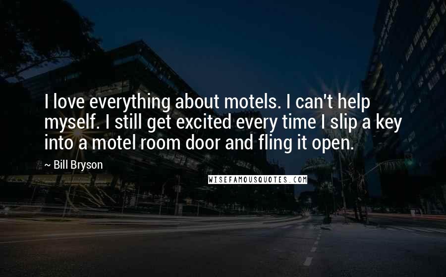 Bill Bryson Quotes: I love everything about motels. I can't help myself. I still get excited every time I slip a key into a motel room door and fling it open.