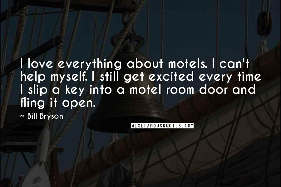 Bill Bryson Quotes: I love everything about motels. I can't help myself. I still get excited every time I slip a key into a motel room door and fling it open.