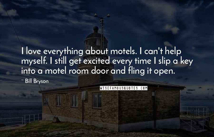 Bill Bryson Quotes: I love everything about motels. I can't help myself. I still get excited every time I slip a key into a motel room door and fling it open.