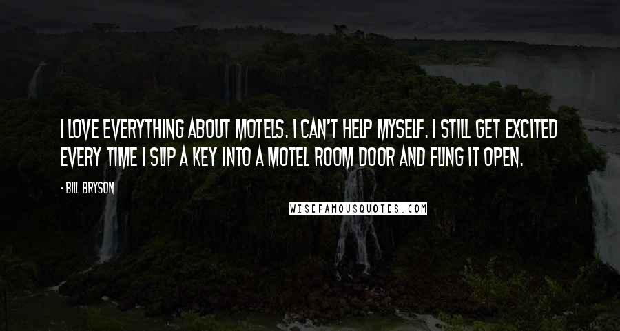 Bill Bryson Quotes: I love everything about motels. I can't help myself. I still get excited every time I slip a key into a motel room door and fling it open.