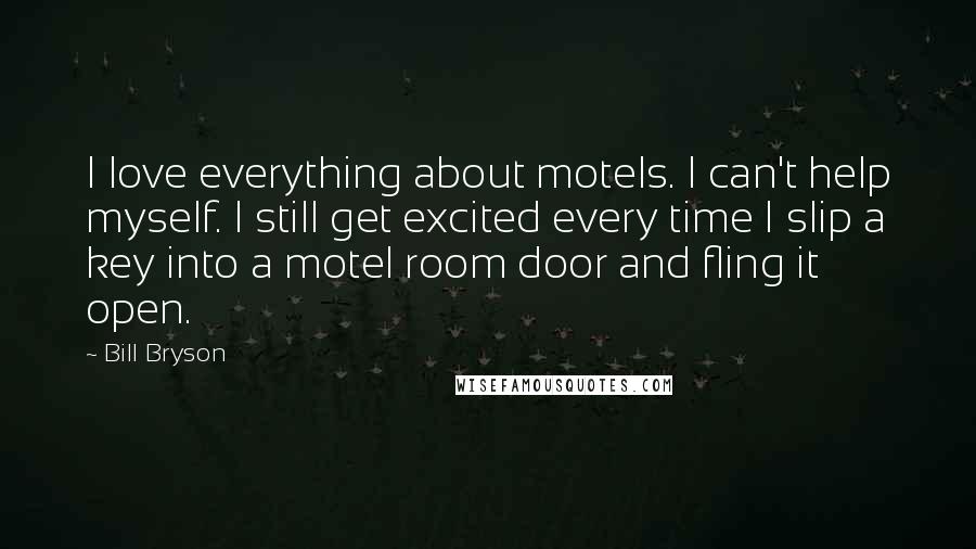 Bill Bryson Quotes: I love everything about motels. I can't help myself. I still get excited every time I slip a key into a motel room door and fling it open.