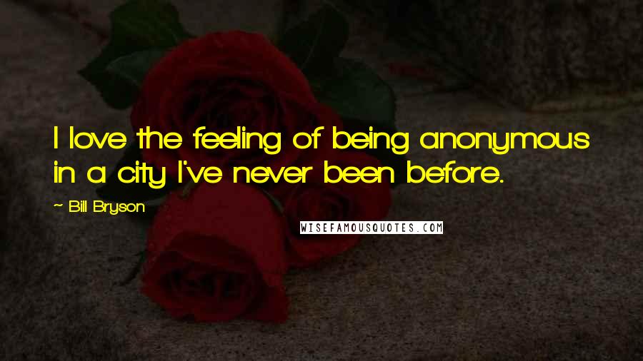 Bill Bryson Quotes: I love the feeling of being anonymous in a city I've never been before.