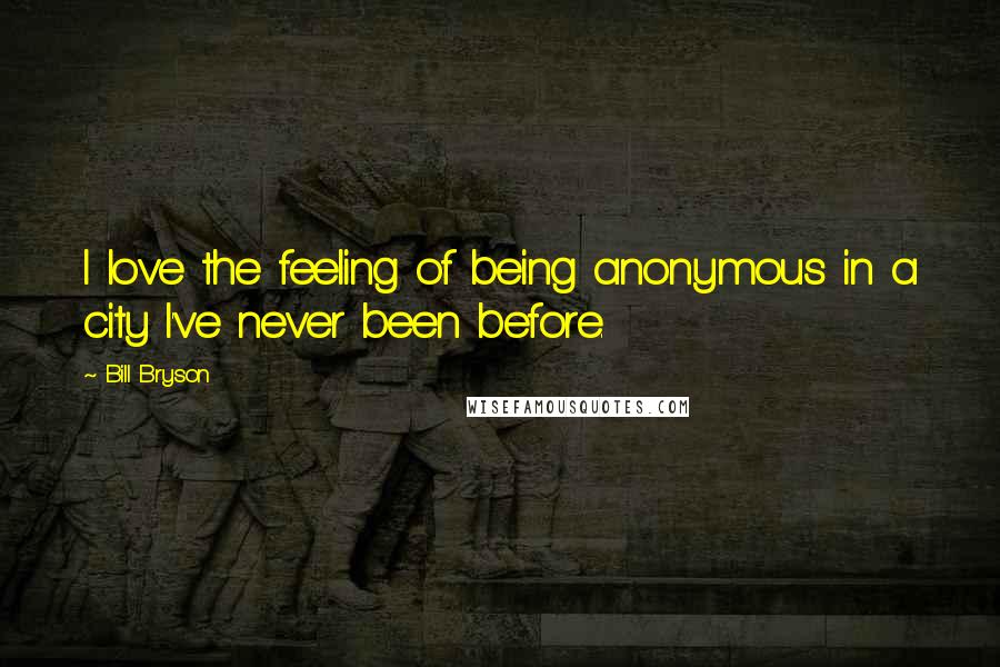 Bill Bryson Quotes: I love the feeling of being anonymous in a city I've never been before.