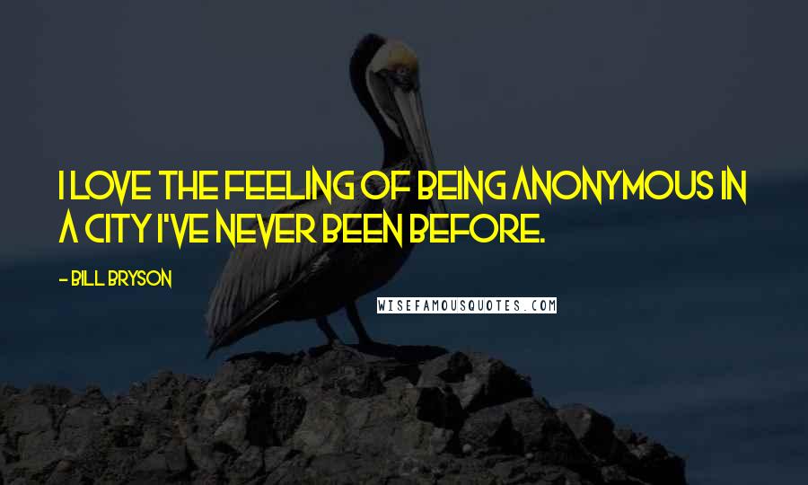 Bill Bryson Quotes: I love the feeling of being anonymous in a city I've never been before.