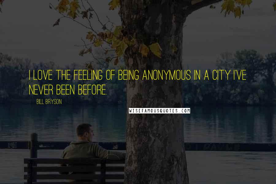Bill Bryson Quotes: I love the feeling of being anonymous in a city I've never been before.