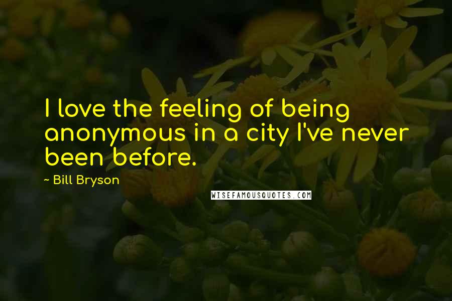 Bill Bryson Quotes: I love the feeling of being anonymous in a city I've never been before.