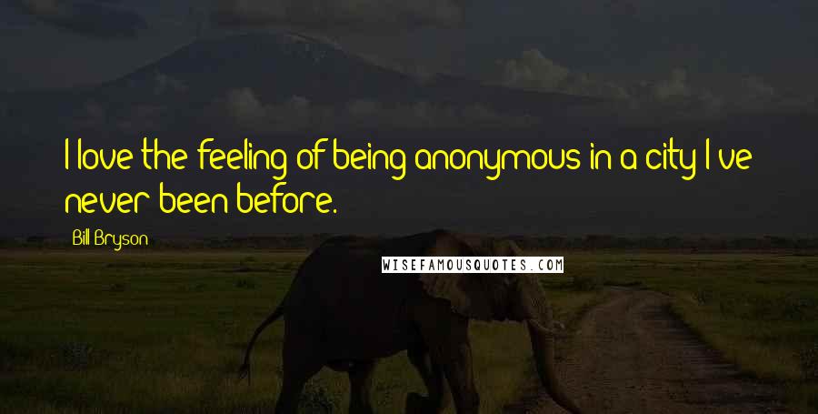 Bill Bryson Quotes: I love the feeling of being anonymous in a city I've never been before.