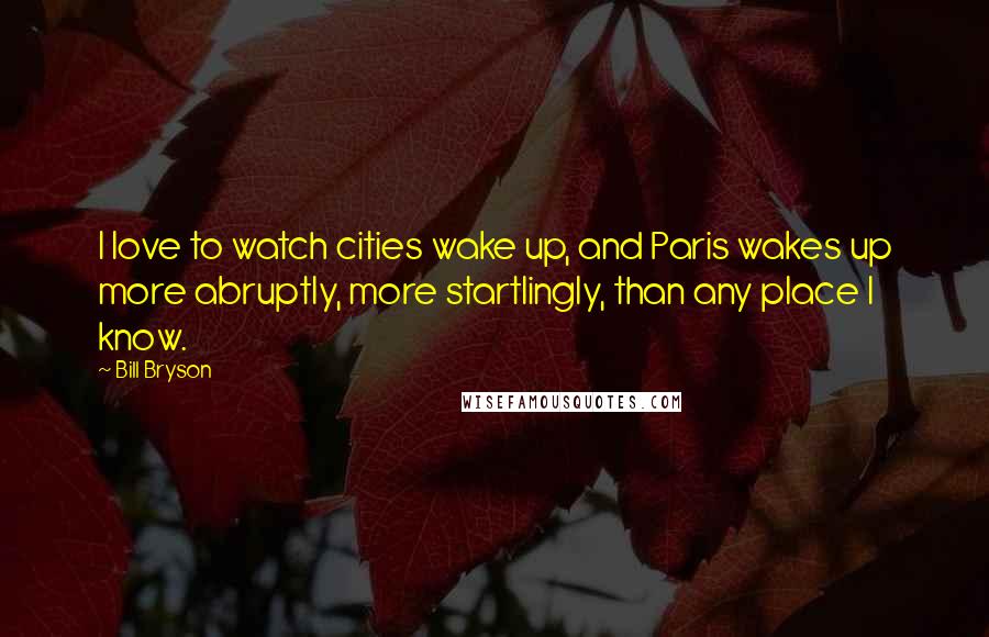 Bill Bryson Quotes: I love to watch cities wake up, and Paris wakes up more abruptly, more startlingly, than any place I know.