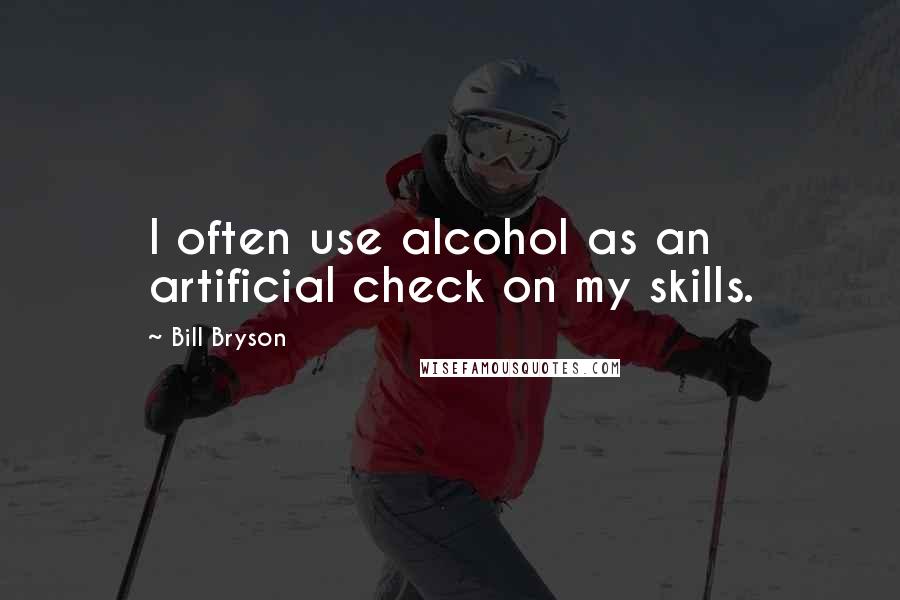 Bill Bryson Quotes: I often use alcohol as an artificial check on my skills.