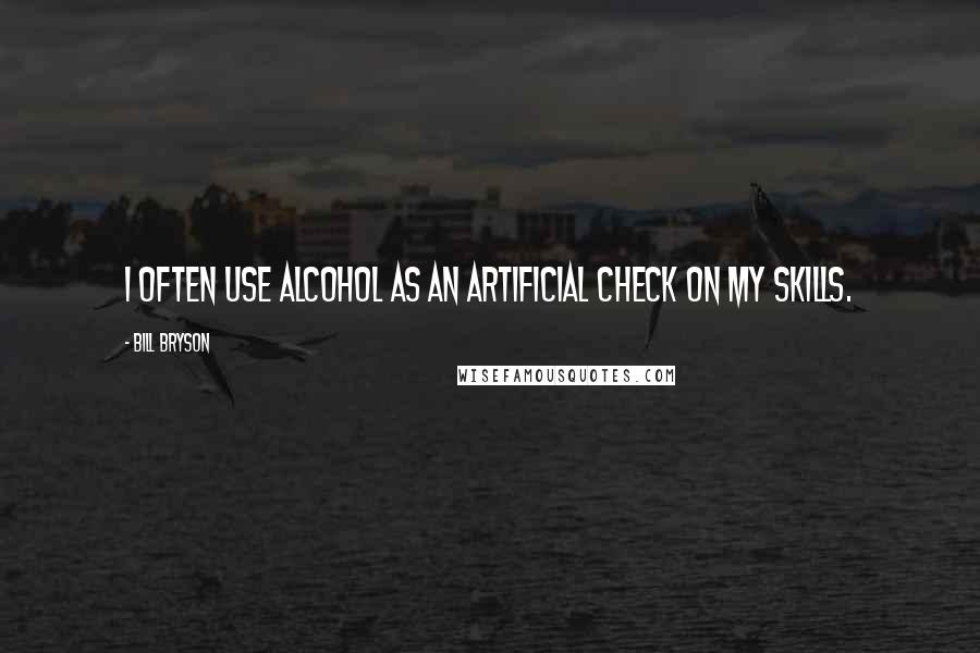 Bill Bryson Quotes: I often use alcohol as an artificial check on my skills.