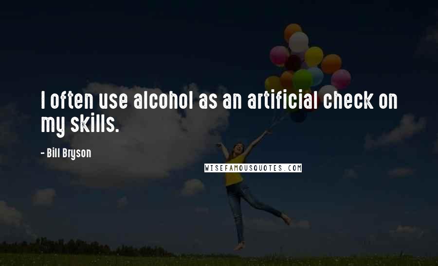Bill Bryson Quotes: I often use alcohol as an artificial check on my skills.