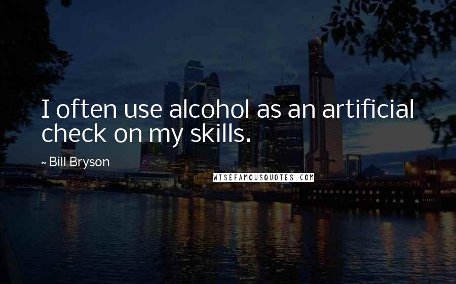 Bill Bryson Quotes: I often use alcohol as an artificial check on my skills.