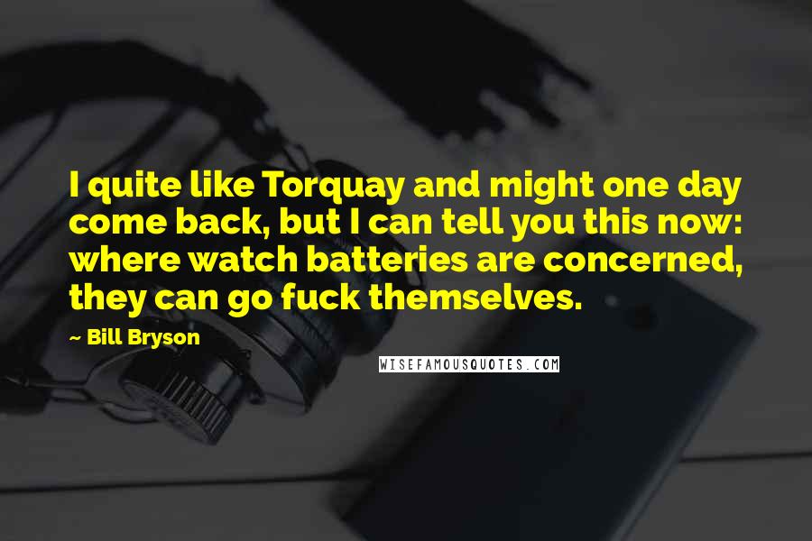 Bill Bryson Quotes: I quite like Torquay and might one day come back, but I can tell you this now: where watch batteries are concerned, they can go fuck themselves.